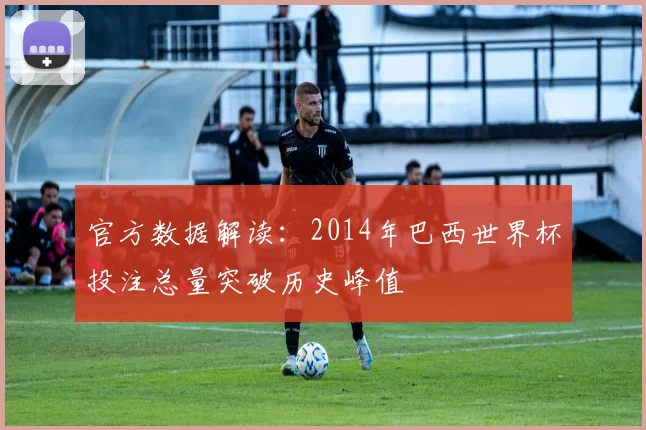 官方数据解读：2014年巴西世界杯投注总量突破历史峰值