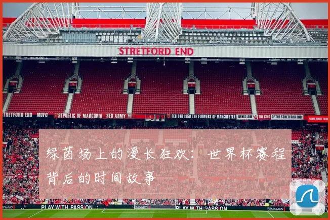 绿茵场上的漫长狂欢：世界杯赛程背后的时间故事