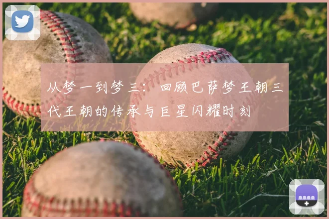 从梦一到梦三：回顾巴萨梦王朝三代王朝的传承与巨星闪耀时刻