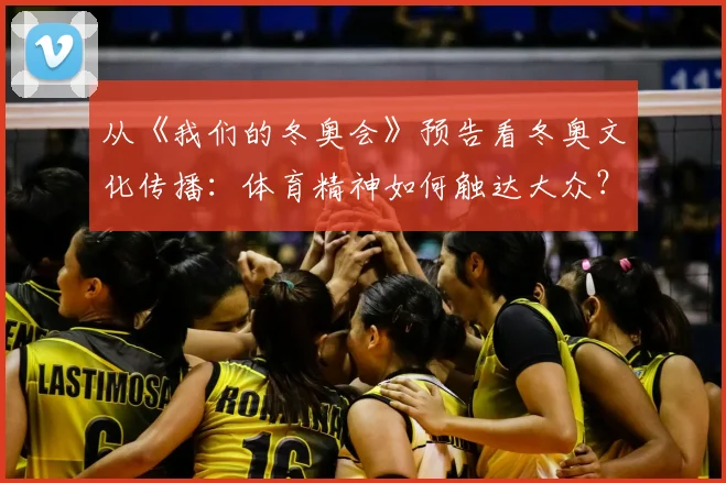 从《我们的冬奥会》预告看冬奥文化传播：体育精神如何触达大众？