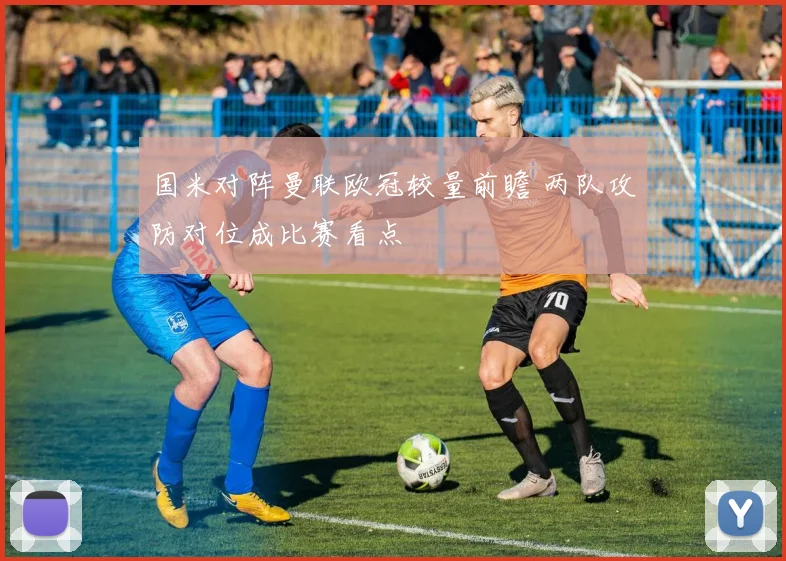 国米对阵曼联欧冠较量前瞻 两队攻防对位成比赛看点
