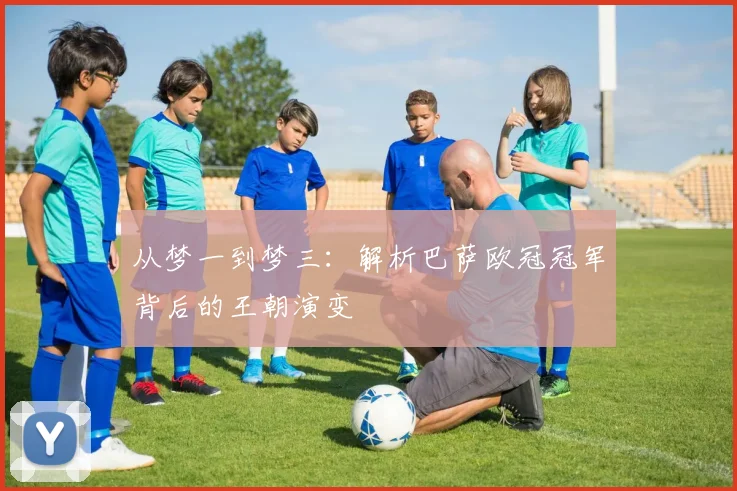 从梦一到梦三：解析巴萨欧冠冠军背后的王朝演变