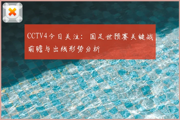 CCTV4今日关注：国足世预赛关键战前瞻与出线形势分析