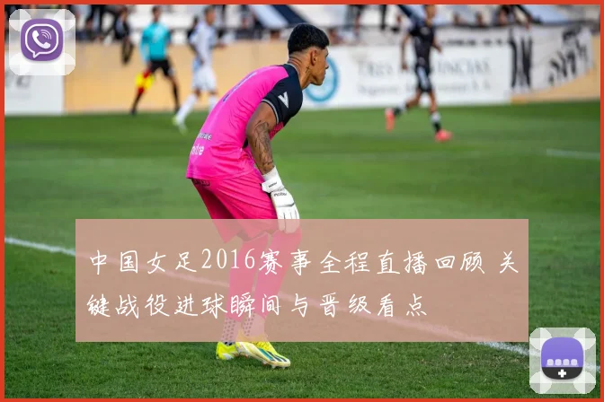 中国女足2016赛事全程直播回顾 关键战役进球瞬间与晋级看点