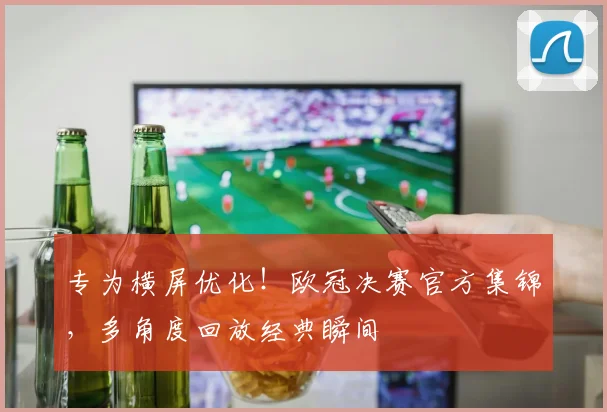 专为横屏优化！欧冠决赛官方集锦，多角度回放经典瞬间