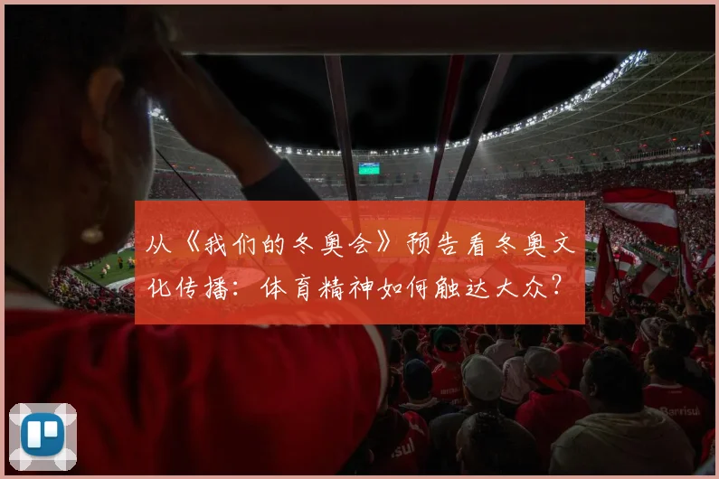 从《我们的冬奥会》预告看冬奥文化传播：体育精神如何触达大众？