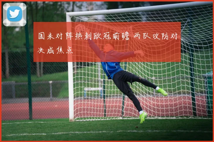 国米对阵热刺欧冠前瞻 两队攻防对决成焦点