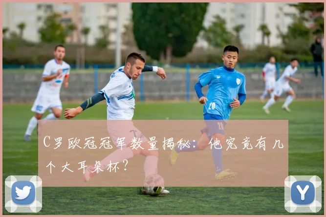 C罗欧冠冠军数量揭秘：他究竟有几个大耳朵杯？