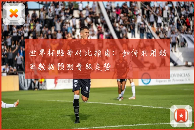 世界杯赔率对比指南：如何利用赔率数据预测晋级走势