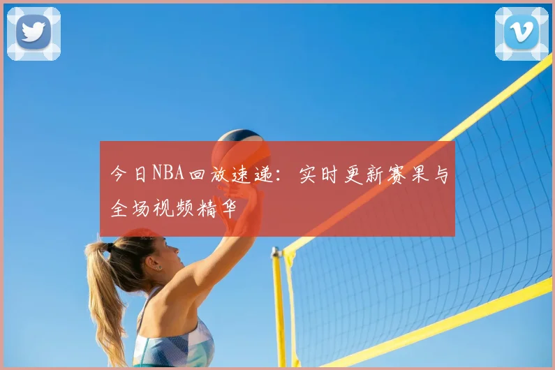 今日NBA回放速递：实时更新赛果与全场视频精华