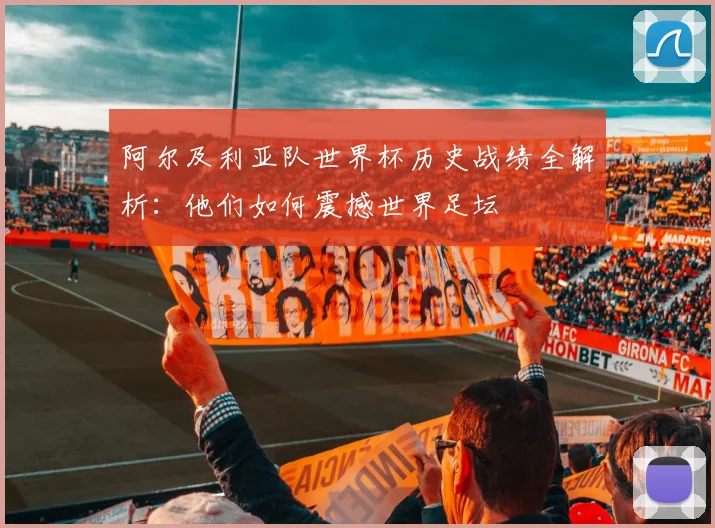 阿尔及利亚队世界杯历史战绩全解析：他们如何震撼世界足坛