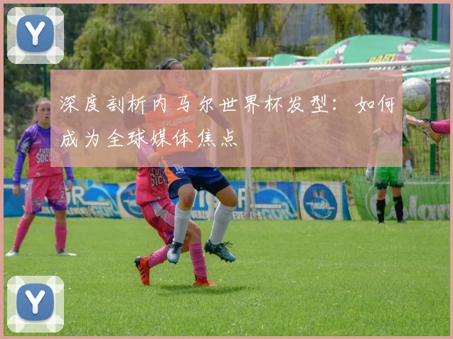 深度剖析内马尔世界杯发型：如何成为全球媒体焦点