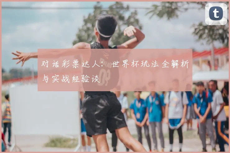 对话彩票达人:世界杯玩法全解析与实战经验谈