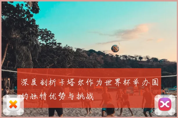 深度剖析卡塔尔作为世界杯举办国的独特优势与挑战