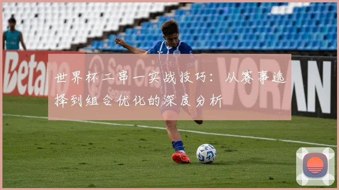 世界杯二串一实战技巧:从赛事选择到组合优化的深度分析