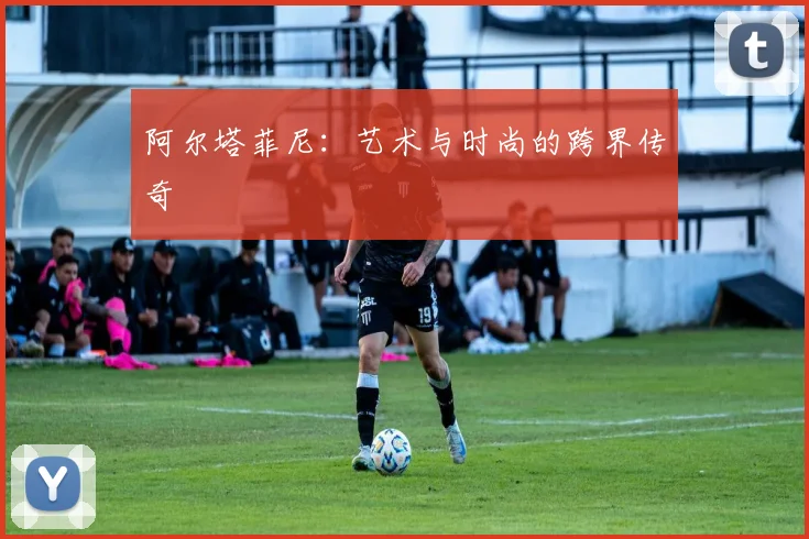 阿尔塔菲尼：艺术与时尚的跨界传奇