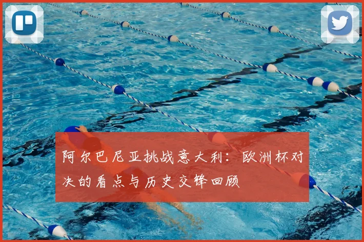 阿尔巴尼亚挑战意大利：欧洲杯对决的看点与历史交锋回顾