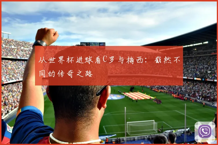 从世界杯进球看C罗与梅西：截然不同的传奇之路
