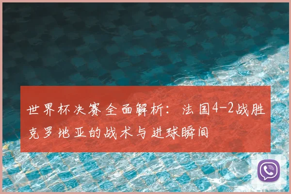 世界杯决赛全面解析:法国4-2战胜克罗地亚的战术与进球瞬间