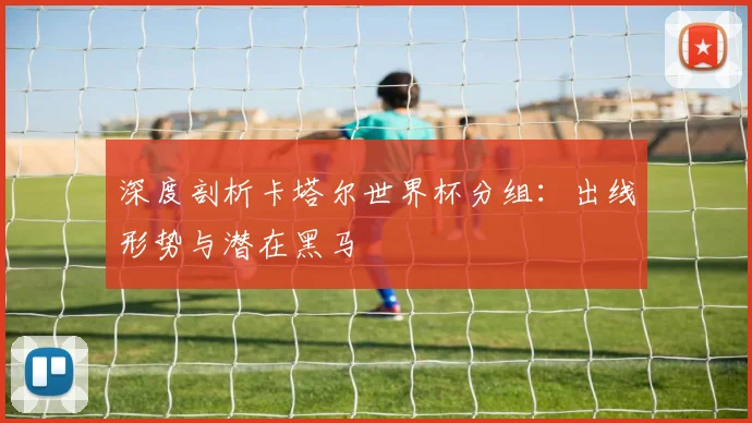 深度剖析卡塔尔世界杯分组：出线形势与潜在黑马