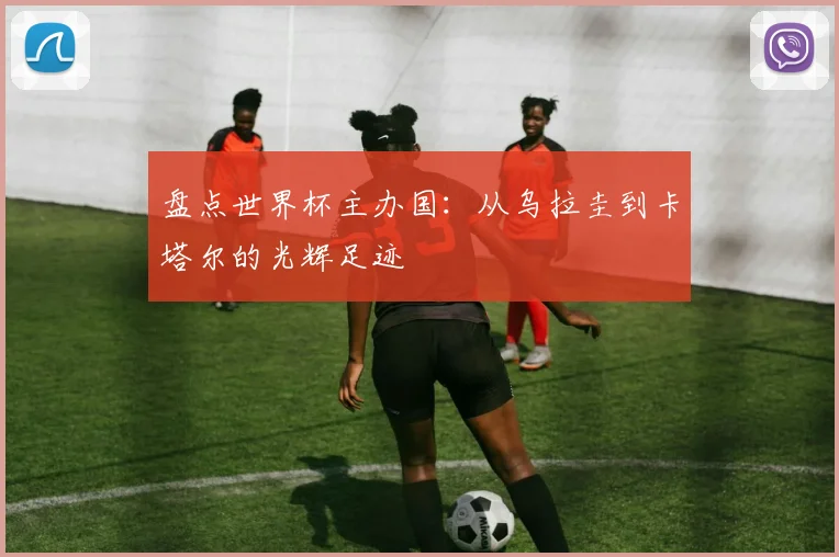 盘点世界杯主办国:从乌拉圭到卡塔尔的光辉足迹
