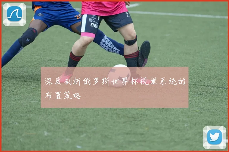深度剖析俄罗斯世界杯视觉系统的布置策略