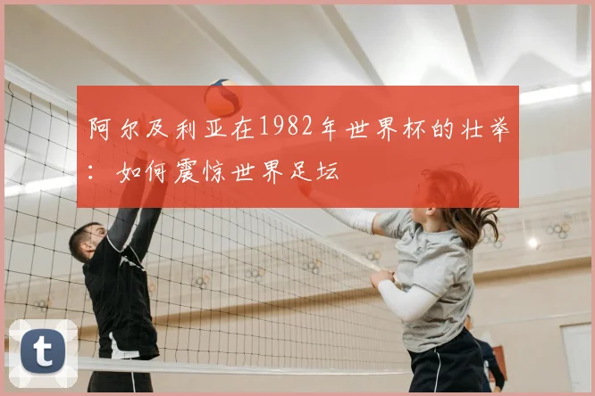 阿尔及利亚在1982年世界杯的壮举：如何震惊世界足坛