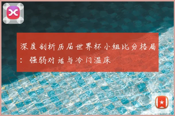 深度剖析历届世界杯小组比分格局：强弱对话与冷门温床