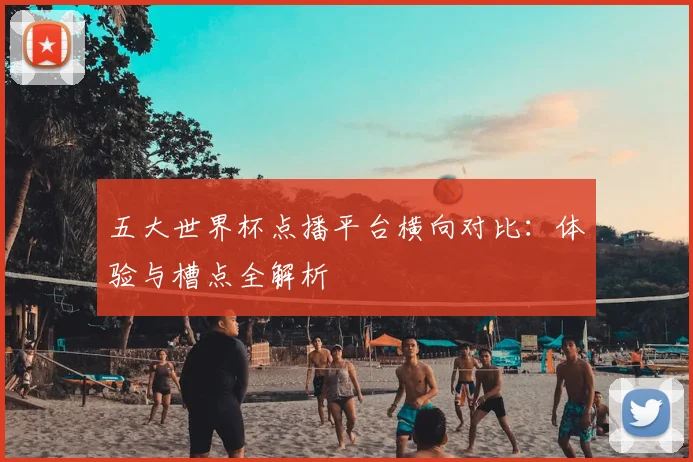 五大世界杯点播平台横向对比:体验与槽点全解析