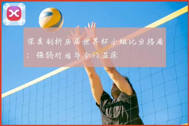 深度剖析历届世界杯小组比分格局：强弱对话与冷门温床