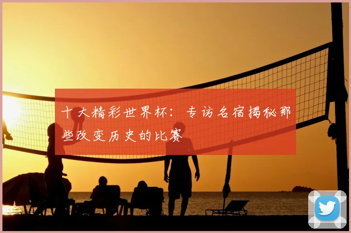 十大精彩世界杯:专访名宿揭秘那些改变历史的比赛