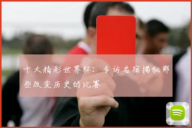 十大精彩世界杯:专访名宿揭秘那些改变历史的比赛