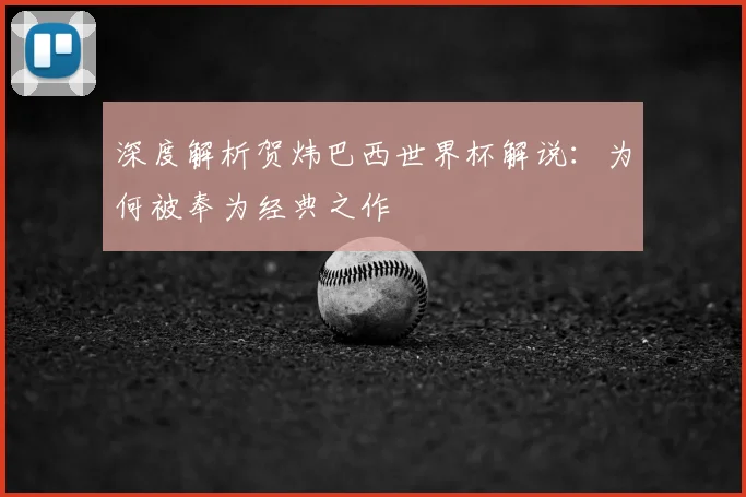 深度解析贺炜巴西世界杯解说:为何被奉为经典之作
