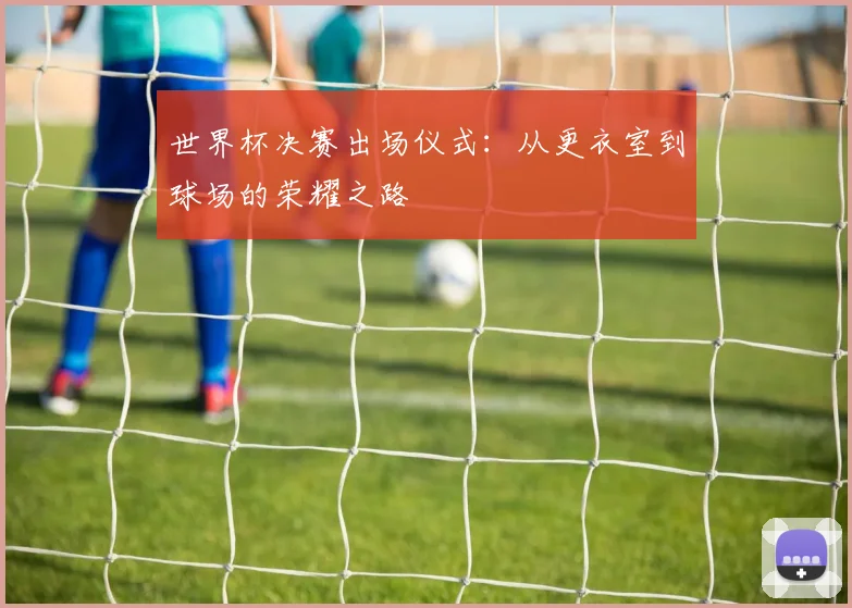世界杯决赛出场仪式:从更衣室到球场的荣耀之路