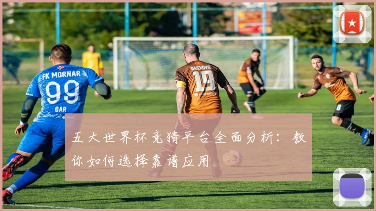 五大世界杯竞猜平台全面分析:教你如何选择靠谱应用