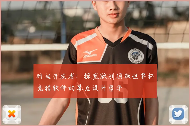 对话开发者:探究欧洲顶级世界杯竞猜软件的幕后设计哲学