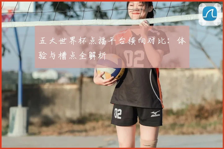 五大世界杯点播平台横向对比:体验与槽点全解析