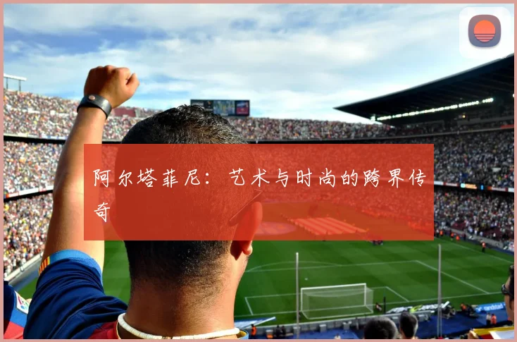 阿尔塔菲尼：艺术与时尚的跨界传奇