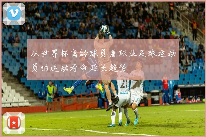 从世界杯高龄球员看职业足球运动员的运动寿命延长趋势
