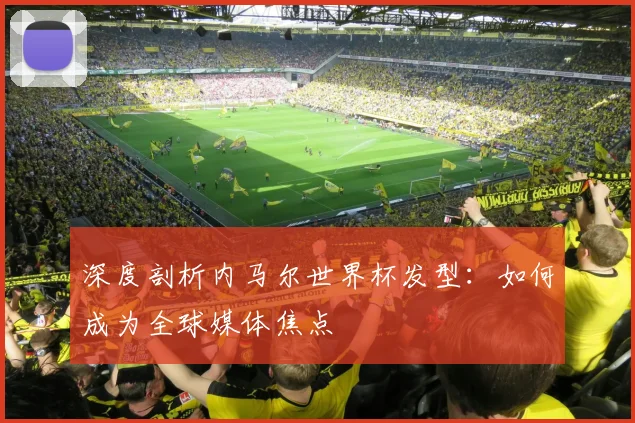 深度剖析内马尔世界杯发型：如何成为全球媒体焦点